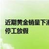 近期黄金销量下滑 深圳水贝黄金加工厂减产、部分企业直接停工放假