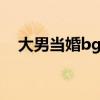 大男当婚bgm（大男当婚片尾曲叫什么）