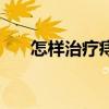 怎样治疗痔疮最有效（怎样治疗痔疮）