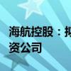 海航控股：拟与海航航空集团共同出资设立合资公司