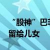 “股神”巴菲特最新遗嘱曝光：1300亿美元留给儿女