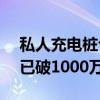 私人充电桩今年增长破100万个 全国充电桩已破1000万