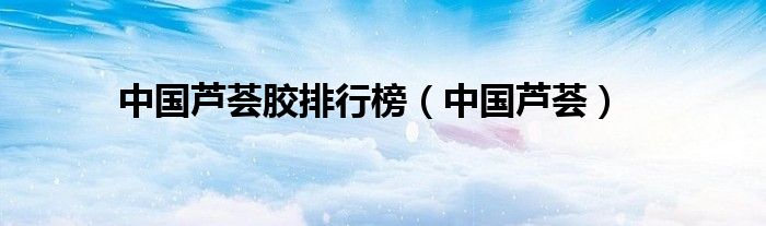 中国芦荟护肤品十大排行榜（中国芦荟品牌十大排名）