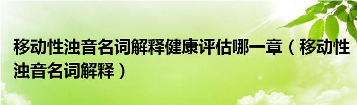 移动性浊音的来源（何为移动性浊音?如何评估?其临床意义是什么?）