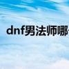 dnf男法师哪个武器好看（dnf男法师武器）