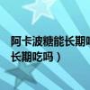 阿卡波糖能长期吃吗消糖灵为什么不能长期吃（阿卡波糖能长期吃吗）