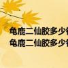 龟鹿二仙胶多少钱一盒?龟鹿二仙胶是不是龟鹿二仙胶丸?（龟鹿二仙胶多少钱一盒）