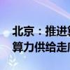 北京：推进算力基础设施建设 打造京津冀蒙算力供给走廊