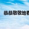 恭恭敬敬地看是什么成语（恭恭敬敬地看）