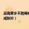 远离家乡不胜唏嘘幻化成秋叶大意（远离家乡不胜唏嘘幻化成秋叶）