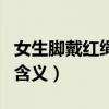 女生脚戴红绳子代表什么（女生脚上戴红绳的含义）