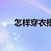 怎样穿衣搭配高级感（怎样穿衣搭配）