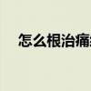 怎么根治痛经最快方法（怎么根治痛经）