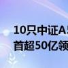 10只中证A50ETF合计规模突破300亿 平安首超50亿领跑