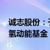 诚志股份：子公司拟8000万元参与设立华德氢动能基金