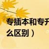 专插本和专升本的区别（专转本和专升本有什么区别）