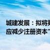 城建发展：拟将第二次回购股份用途变更为“用于注销并相应减少注册资本”