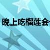 晚上吃榴莲会长胖吗（晚上吃荔枝会长胖吗）