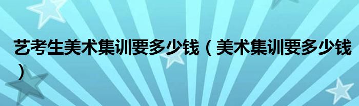 美术生集训一般要多少钱（美术艺考生集训花费要多少钱）