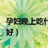 孕妇晚上吃什么好最有营养（孕妇晚上吃什么好）
