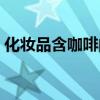 化妆品含咖啡的功效与作用（咖啡因的作用）