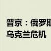 普京：俄罗斯始终支持通过政治外交手段解决乌克兰危机
