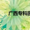 广西专科医学院（广西医科大学专科）