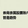 券商亲属股票账户全面倒查三年？知情人士：不实 但从严监管是趋势