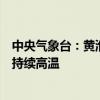 中央气象台：黄淮江淮至四川盆地有强降雨，江南华南等地持续高温