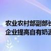 农业农村部副部长马有祥：当前奶业形势仍然严峻 鼓励乳品企业提高自有奶源比例