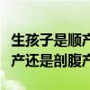 生孩子是顺产还是剖腹产聪明（生孩子是要顺产还是剖腹产）