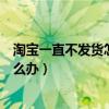 淘宝一直不发货怎么办投诉了也不发货（淘宝一直不发货怎么办）