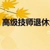 高级技师退休金待遇（高级技师退休后待遇）