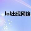 lol出现网络不稳定（lol网络连接不稳定）