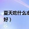 夏天吃什么水果最好养生（夏天吃什么水果最好）