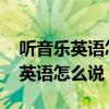 听音乐英语怎么说listen to music（听音乐英语怎么说）