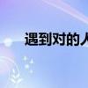 遇到对的人的唯美句子（遇到对的人）