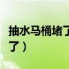 抽水马桶堵了有没有疏通的电话（抽水马桶堵了）