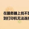 在服务器上找不到打印机无法连接win10（在服务器上找不到打印机无法连接）