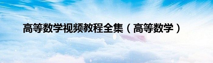 高等数学视频合集（高等数学视频教程哪个好）