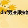 dnf男法师技能详解（dnf男法师用什么武器）