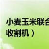 小麦玉米联合收割机哪款最好（小麦玉米联合收割机）