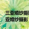 三亚婚纱摄影排行榜 前十名人气（最好的三亚婚纱摄影）