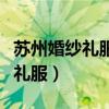苏州婚纱礼服批发市场价格便宜吗（苏州婚纱礼服）