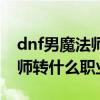 dnf男魔法师转什么职业好一点（dnf男魔法师转什么职业好）
