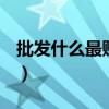 批发什么最赚钱17r（一千元批发什么能赚钱）