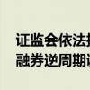 证监会依法批准暂停转融券业务 进一步强化融券逆周期调节