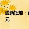 盛新锂能：预计上半年净亏损1.3亿元-1.9亿元