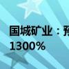 国城矿业：预计上半年净利同比增长1040%-1300%