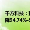 千方科技：预计2024年上半年净利润同比下降94.74%-96.49%